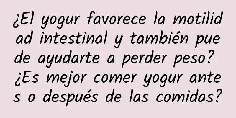 ¿El yogur favorece la motilidad intestinal y también puede ayudarte a perder peso? ¿Es mejor comer yogur antes o después de las comidas?
