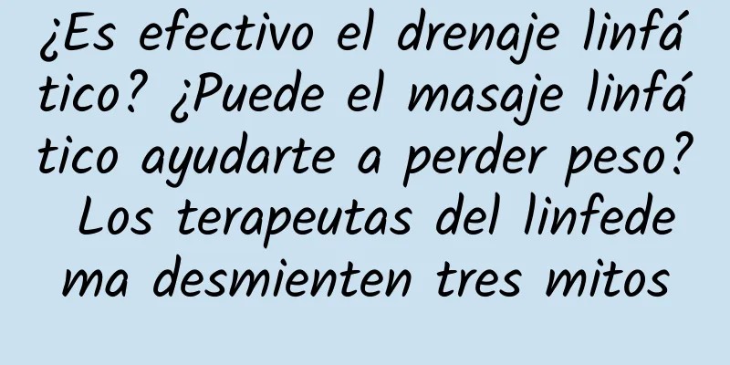 ¿Es efectivo el drenaje linfático? ¿Puede el masaje linfático ayudarte a perder peso? Los terapeutas del linfedema desmienten tres mitos
