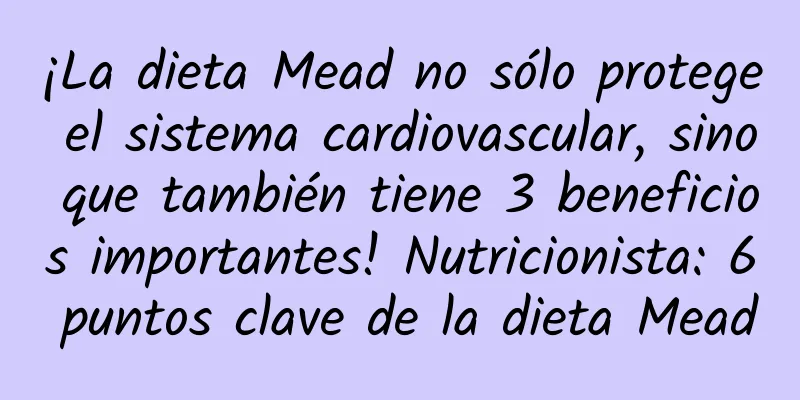 ¡La dieta Mead no sólo protege el sistema cardiovascular, sino que también tiene 3 beneficios importantes! Nutricionista: 6 puntos clave de la dieta Mead