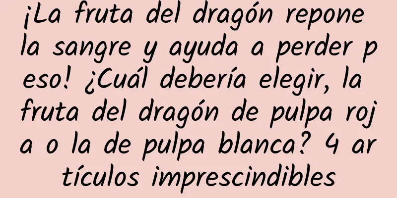 ¡La fruta del dragón repone la sangre y ayuda a perder peso! ¿Cuál debería elegir, la fruta del dragón de pulpa roja o la de pulpa blanca? 4 artículos imprescindibles