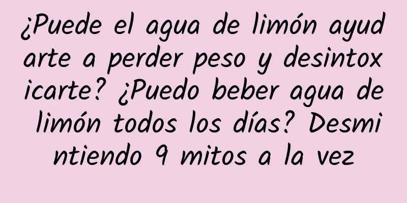 ¿Puede el agua de limón ayudarte a perder peso y desintoxicarte? ¿Puedo beber agua de limón todos los días? Desmintiendo 9 mitos a la vez