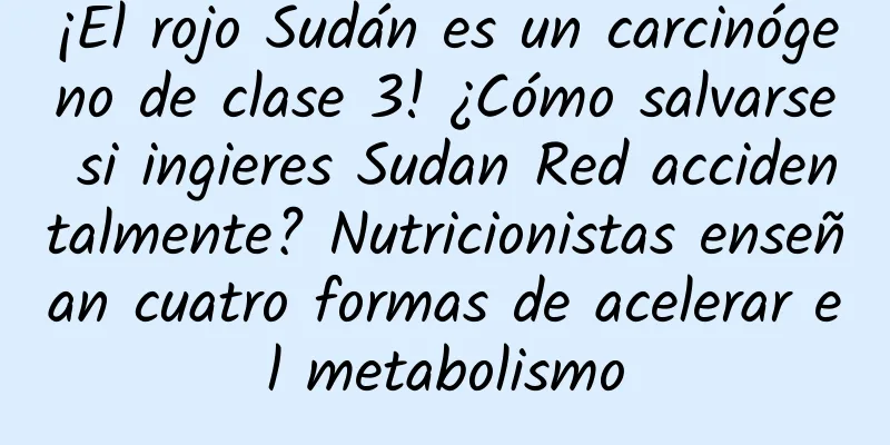 ¡El rojo Sudán es un carcinógeno de clase 3! ¿Cómo salvarse si ingieres Sudan Red accidentalmente? Nutricionistas enseñan cuatro formas de acelerar el metabolismo