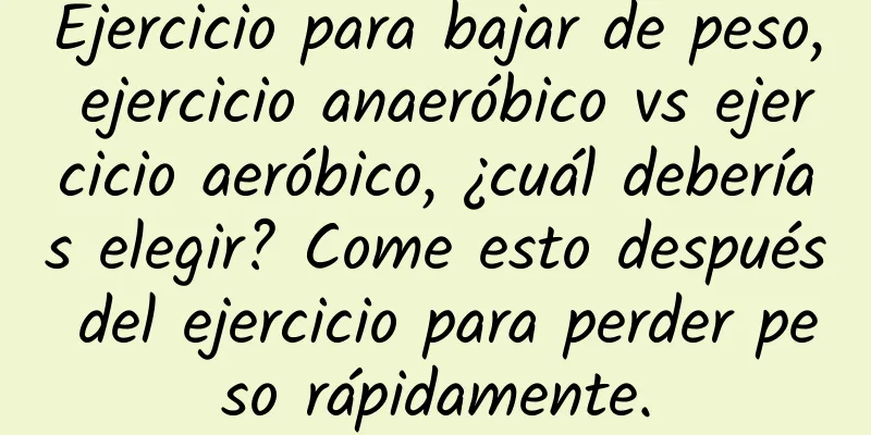 Ejercicio para bajar de peso, ejercicio anaeróbico vs ejercicio aeróbico, ¿cuál deberías elegir? Come esto después del ejercicio para perder peso rápidamente.