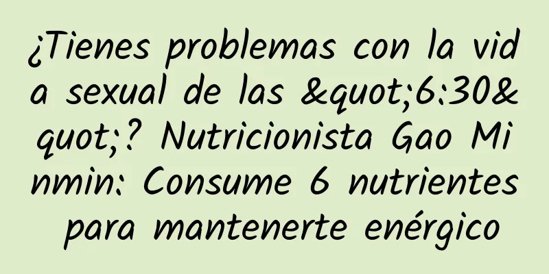 ¿Tienes problemas con la vida sexual de las "6:30"? Nutricionista Gao Minmin: Consume 6 nutrientes para mantenerte enérgico