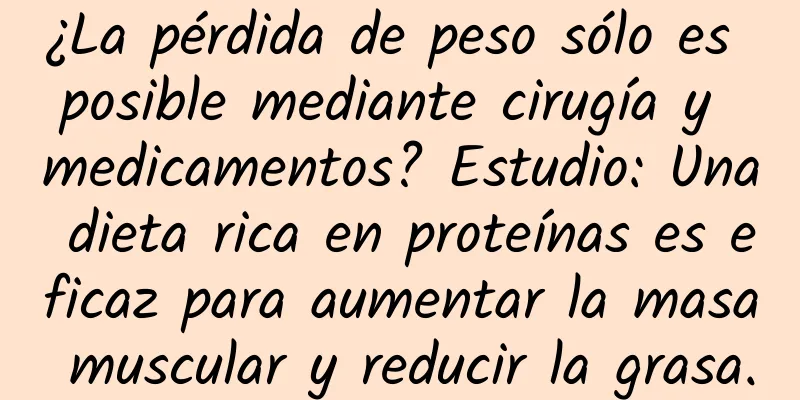 ¿La pérdida de peso sólo es posible mediante cirugía y medicamentos? Estudio: Una dieta rica en proteínas es eficaz para aumentar la masa muscular y reducir la grasa.