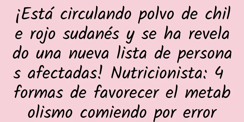 ¡Está circulando polvo de chile rojo sudanés y se ha revelado una nueva lista de personas afectadas! Nutricionista: 4 formas de favorecer el metabolismo comiendo por error