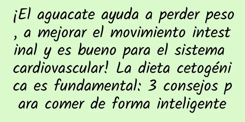 ¡El aguacate ayuda a perder peso, a mejorar el movimiento intestinal y es bueno para el sistema cardiovascular! La dieta cetogénica es fundamental: 3 consejos para comer de forma inteligente