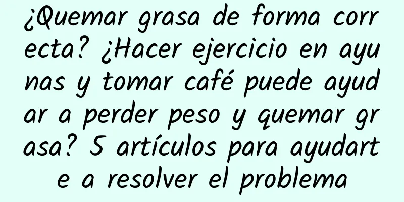 ¿Quemar grasa de forma correcta? ¿Hacer ejercicio en ayunas y tomar café puede ayudar a perder peso y quemar grasa? 5 artículos para ayudarte a resolver el problema