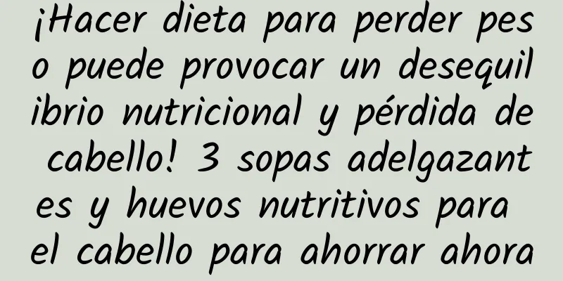 ¡Hacer dieta para perder peso puede provocar un desequilibrio nutricional y pérdida de cabello! 3 sopas adelgazantes y huevos nutritivos para el cabello para ahorrar ahora