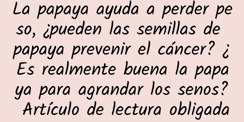La papaya ayuda a perder peso, ¿pueden las semillas de papaya prevenir el cáncer? ¿Es realmente buena la papaya para agrandar los senos? Artículo de lectura obligada