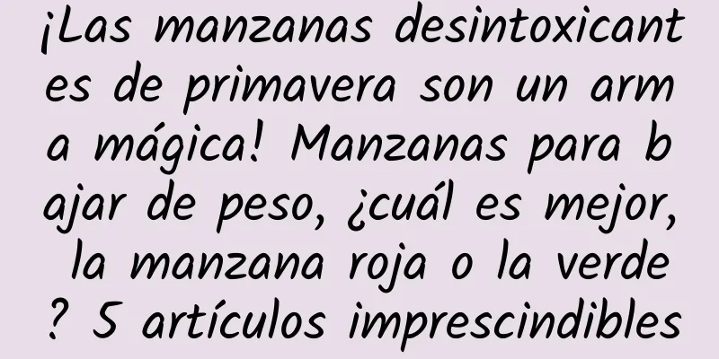 ¡Las manzanas desintoxicantes de primavera son un arma mágica! Manzanas para bajar de peso, ¿cuál es mejor, la manzana roja o la verde? 5 artículos imprescindibles