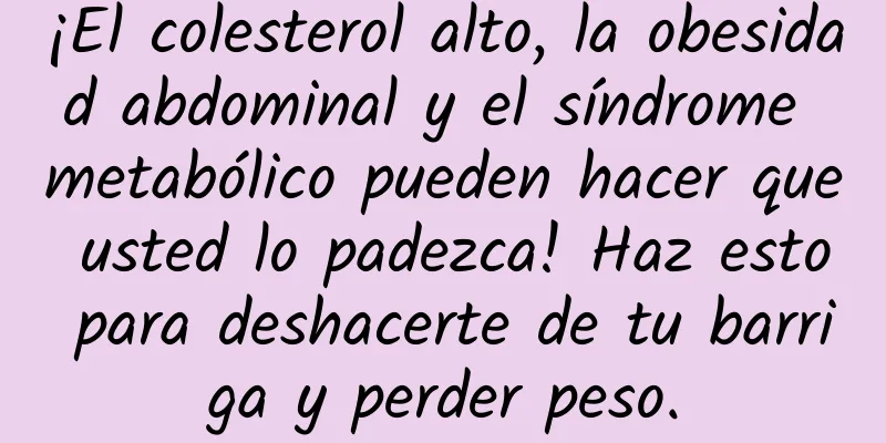 ¡El colesterol alto, la obesidad abdominal y el síndrome metabólico pueden hacer que usted lo padezca! Haz esto para deshacerte de tu barriga y perder peso.
