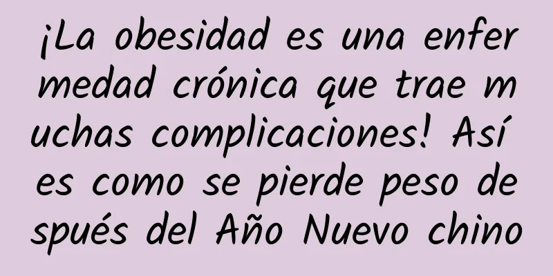 ¡La obesidad es una enfermedad crónica que trae muchas complicaciones! Así es como se pierde peso después del Año Nuevo chino
