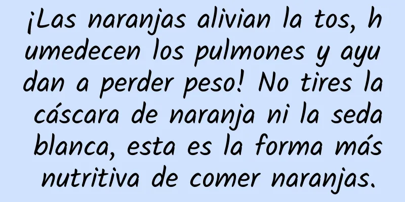 ¡Las naranjas alivian la tos, humedecen los pulmones y ayudan a perder peso! No tires la cáscara de naranja ni la seda blanca, esta es la forma más nutritiva de comer naranjas.