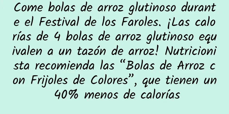 Come bolas de arroz glutinoso durante el Festival de los Faroles. ¡Las calorías de 4 bolas de arroz glutinoso equivalen a un tazón de arroz! Nutricionista recomienda las “Bolas de Arroz con Frijoles de Colores”, que tienen un 40% menos de calorías