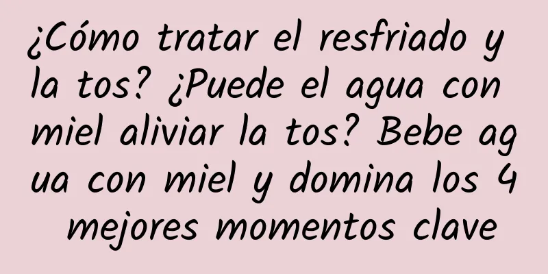 ¿Cómo tratar el resfriado y la tos? ¿Puede el agua con miel aliviar la tos? Bebe agua con miel y domina los 4 mejores momentos clave