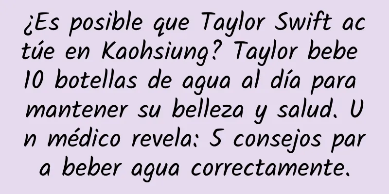 ¿Es posible que Taylor Swift actúe en Kaohsiung? Taylor bebe 10 botellas de agua al día para mantener su belleza y salud. Un médico revela: 5 consejos para beber agua correctamente.