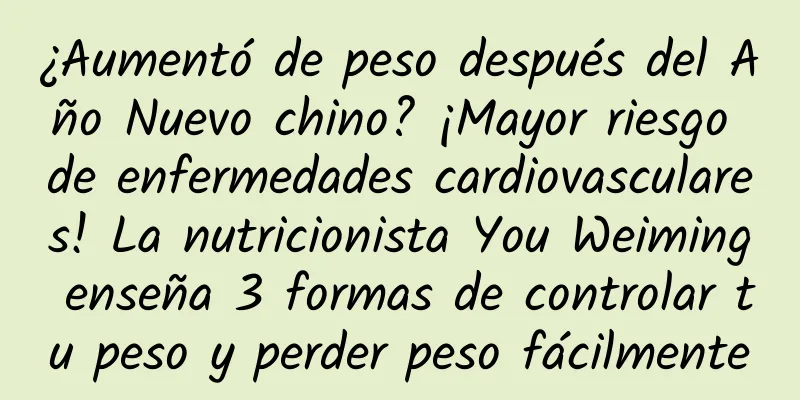 ¿Aumentó de peso después del Año Nuevo chino? ¡Mayor riesgo de enfermedades cardiovasculares! La nutricionista You Weiming enseña 3 formas de controlar tu peso y perder peso fácilmente