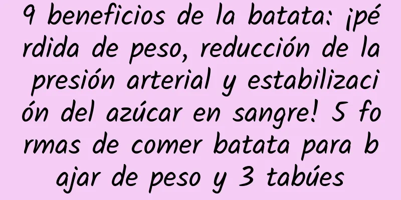 9 beneficios de la batata: ¡pérdida de peso, reducción de la presión arterial y estabilización del azúcar en sangre! 5 formas de comer batata para bajar de peso y 3 tabúes