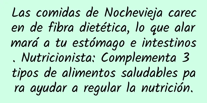Las comidas de Nochevieja carecen de fibra dietética, lo que alarmará a tu estómago e intestinos. Nutricionista: Complementa 3 tipos de alimentos saludables para ayudar a regular la nutrición.