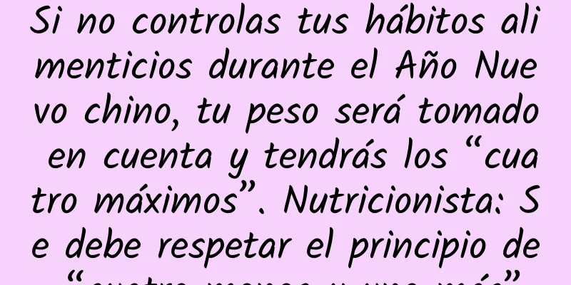 Si no controlas tus hábitos alimenticios durante el Año Nuevo chino, tu peso será tomado en cuenta y tendrás los “cuatro máximos”. Nutricionista: Se debe respetar el principio de “cuatro menos y uno más”