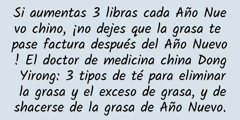 Si aumentas 3 libras cada Año Nuevo chino, ¡no dejes que la grasa te pase factura después del Año Nuevo! El doctor de medicina china Dong Yirong: 3 tipos de té para eliminar la grasa y el exceso de grasa, y deshacerse de la grasa de Año Nuevo.