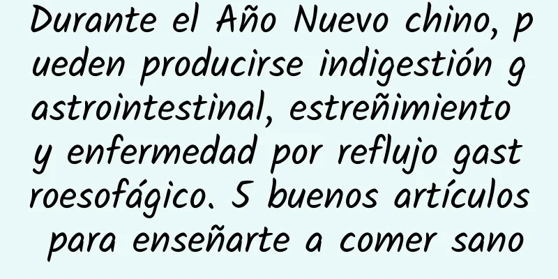 Durante el Año Nuevo chino, pueden producirse indigestión gastrointestinal, estreñimiento y enfermedad por reflujo gastroesofágico. 5 buenos artículos para enseñarte a comer sano