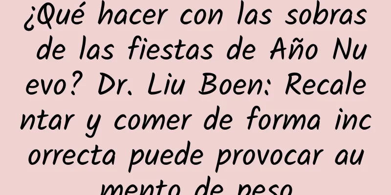 ¿Qué hacer con las sobras de las fiestas de Año Nuevo? Dr. Liu Boen: Recalentar y comer de forma incorrecta puede provocar aumento de peso