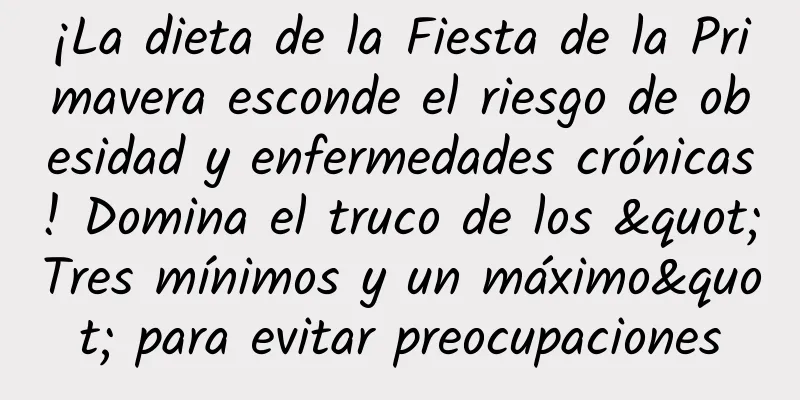 ¡La dieta de la Fiesta de la Primavera esconde el riesgo de obesidad y enfermedades crónicas! Domina el truco de los "Tres mínimos y un máximo" para evitar preocupaciones