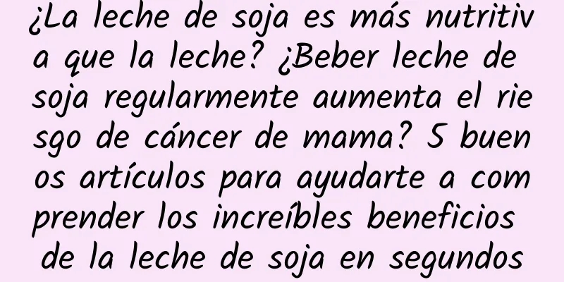 ¿La leche de soja es más nutritiva que la leche? ¿Beber leche de soja regularmente aumenta el riesgo de cáncer de mama? 5 buenos artículos para ayudarte a comprender los increíbles beneficios de la leche de soja en segundos