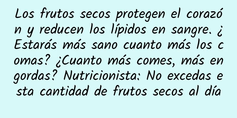 Los frutos secos protegen el corazón y reducen los lípidos en sangre. ¿Estarás más sano cuanto más los comas? ¿Cuanto más comes, más engordas? Nutricionista: No excedas esta cantidad de frutos secos al día