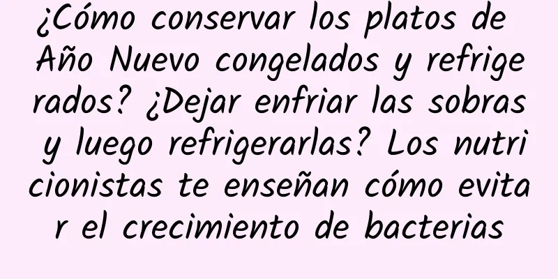 ¿Cómo conservar los platos de Año Nuevo congelados y refrigerados? ¿Dejar enfriar las sobras y luego refrigerarlas? Los nutricionistas te enseñan cómo evitar el crecimiento de bacterias