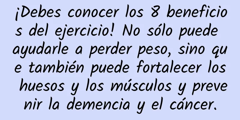 ¡Debes conocer los 8 beneficios del ejercicio! No sólo puede ayudarle a perder peso, sino que también puede fortalecer los huesos y los músculos y prevenir la demencia y el cáncer.