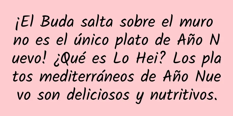 ¡El Buda salta sobre el muro no es el único plato de Año Nuevo! ¿Qué es Lo Hei? Los platos mediterráneos de Año Nuevo son deliciosos y nutritivos.