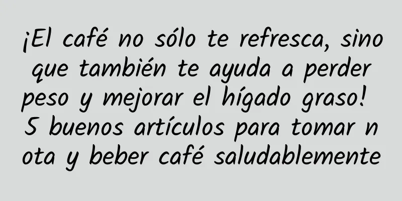¡El café no sólo te refresca, sino que también te ayuda a perder peso y mejorar el hígado graso! 5 buenos artículos para tomar nota y beber café saludablemente