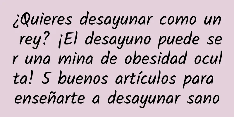 ¿Quieres desayunar como un rey? ¡El desayuno puede ser una mina de obesidad oculta! 5 buenos artículos para enseñarte a desayunar sano