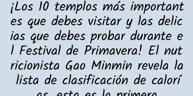 ¡Los 10 templos más importantes que debes visitar y las delicias que debes probar durante el Festival de Primavera! El nutricionista Gao Minmin revela la lista de clasificación de calorías, esta es la primera