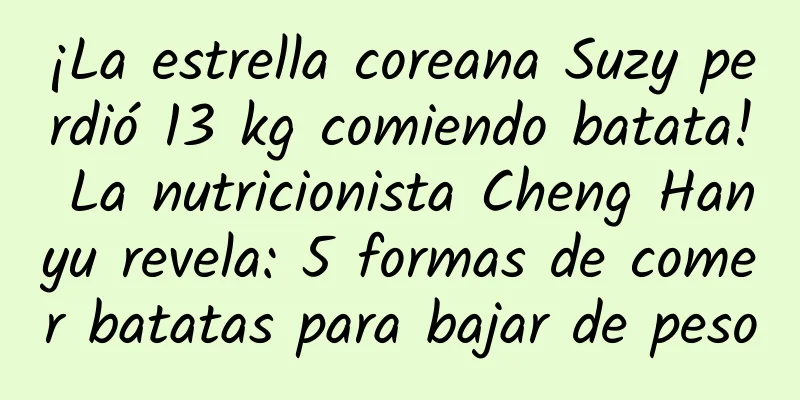 ¡La estrella coreana Suzy perdió 13 kg comiendo batata! La nutricionista Cheng Hanyu revela: 5 formas de comer batatas para bajar de peso