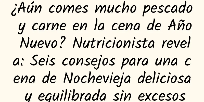 ¿Aún comes mucho pescado y carne en la cena de Año Nuevo? Nutricionista revela: Seis consejos para una cena de Nochevieja deliciosa y equilibrada sin excesos