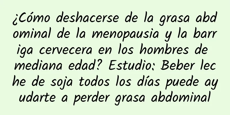 ¿Cómo deshacerse de la grasa abdominal de la menopausia y la barriga cervecera en los hombres de mediana edad? Estudio: Beber leche de soja todos los días puede ayudarte a perder grasa abdominal