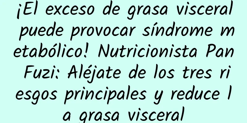 ¡El exceso de grasa visceral puede provocar síndrome metabólico! Nutricionista Pan Fuzi: Aléjate de los tres riesgos principales y reduce la grasa visceral