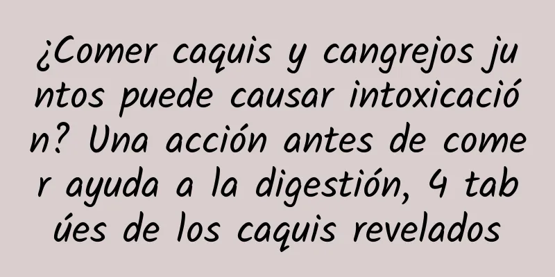 ¿Comer caquis y cangrejos juntos puede causar intoxicación? Una acción antes de comer ayuda a la digestión, 4 tabúes de los caquis revelados