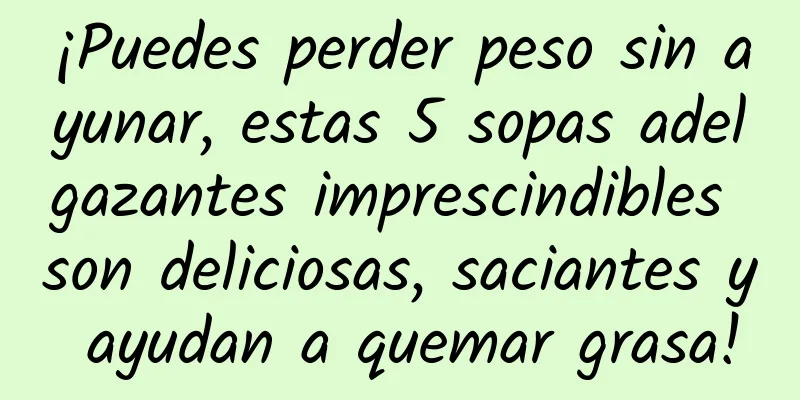 ¡Puedes perder peso sin ayunar, estas 5 sopas adelgazantes imprescindibles son deliciosas, saciantes y ayudan a quemar grasa!