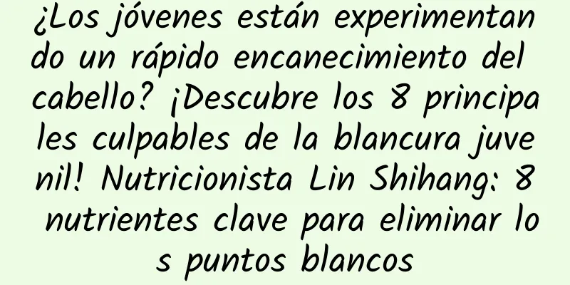 ¿Los jóvenes están experimentando un rápido encanecimiento del cabello? ¡Descubre los 8 principales culpables de la blancura juvenil! Nutricionista Lin Shihang: 8 nutrientes clave para eliminar los puntos blancos