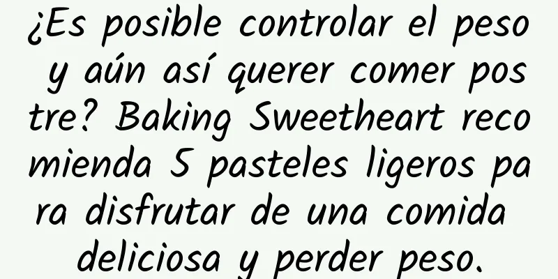 ¿Es posible controlar el peso y aún así querer comer postre? Baking Sweetheart recomienda 5 pasteles ligeros para disfrutar de una comida deliciosa y perder peso.