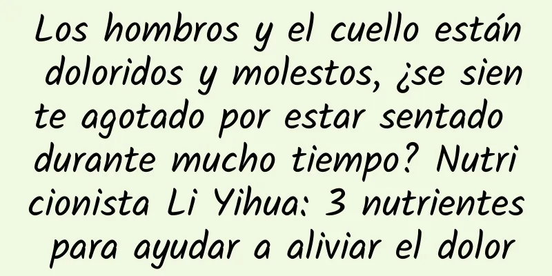 Los hombros y el cuello están doloridos y molestos, ¿se siente agotado por estar sentado durante mucho tiempo? Nutricionista Li Yihua: 3 nutrientes para ayudar a aliviar el dolor