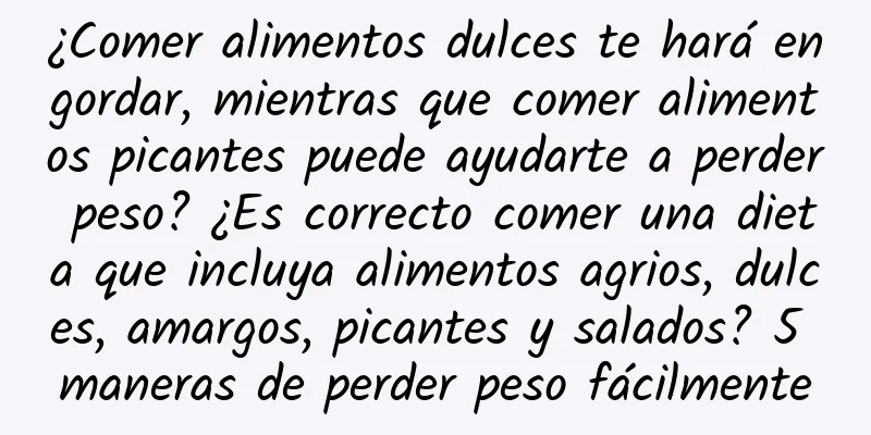 ¿Comer alimentos dulces te hará engordar, mientras que comer alimentos picantes puede ayudarte a perder peso? ¿Es correcto comer una dieta que incluya alimentos agrios, dulces, amargos, picantes y salados? 5 maneras de perder peso fácilmente