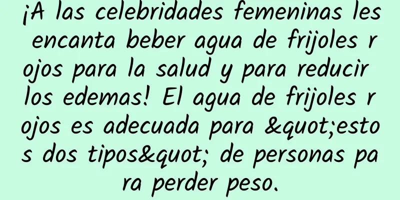 ¡A las celebridades femeninas les encanta beber agua de frijoles rojos para la salud y para reducir los edemas! El agua de frijoles rojos es adecuada para "estos dos tipos" de personas para perder peso.