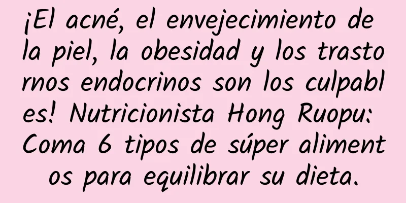 ¡El acné, el envejecimiento de la piel, la obesidad y los trastornos endocrinos son los culpables! Nutricionista Hong Ruopu: Coma 6 tipos de súper alimentos para equilibrar su dieta.