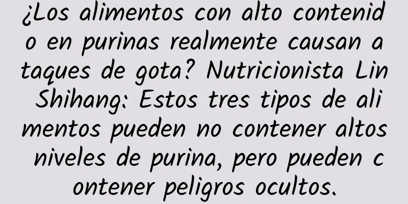 ¿Los alimentos con alto contenido en purinas realmente causan ataques de gota? Nutricionista Lin Shihang: Estos tres tipos de alimentos pueden no contener altos niveles de purina, pero pueden contener peligros ocultos.